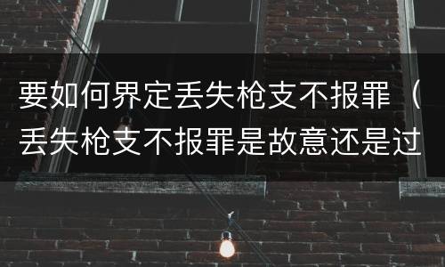 要如何界定丢失枪支不报罪（丢失枪支不报罪是故意还是过失）