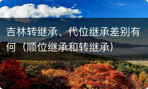 吉林转继承、代位继承差别有何（顺位继承和转继承）