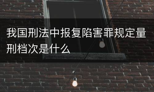 我国刑法中报复陷害罪规定量刑档次是什么