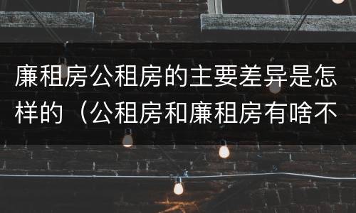 廉租房公租房的主要差异是怎样的（公租房和廉租房有啥不同）