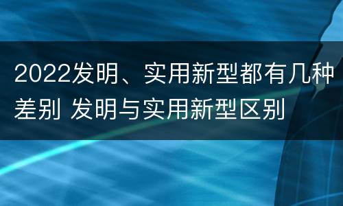 2022发明、实用新型都有几种差别 发明与实用新型区别