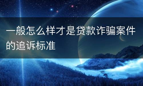 一般怎么样才是贷款诈骗案件的追诉标准