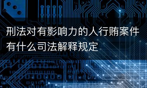 刑法对有影响力的人行贿案件有什么司法解释规定
