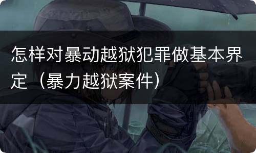 怎样对暴动越狱犯罪做基本界定（暴力越狱案件）