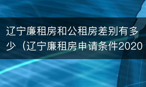 辽宁廉租房和公租房差别有多少（辽宁廉租房申请条件2020）