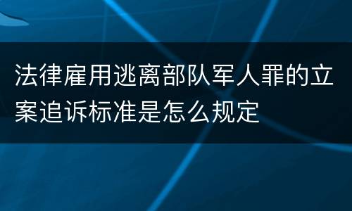 法律雇用逃离部队军人罪的立案追诉标准是怎么规定