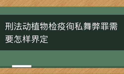 刑法动植物检疫徇私舞弊罪需要怎样界定