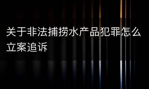 关于非法捕捞水产品犯罪怎么立案追诉