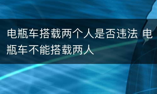 电瓶车搭载两个人是否违法 电瓶车不能搭载两人