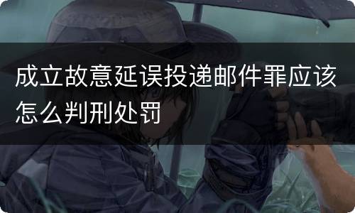 成立故意延误投递邮件罪应该怎么判刑处罚