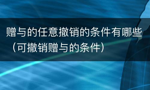 赠与的任意撤销的条件有哪些（可撤销赠与的条件）
