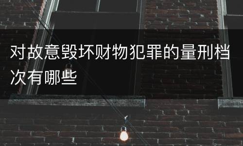 对故意毁坏财物犯罪的量刑档次有哪些