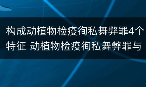 构成动植物检疫徇私舞弊罪4个特征 动植物检疫徇私舞弊罪与动植物检疫失职罪的区别在于