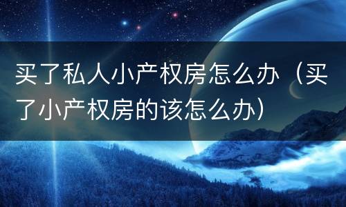 买了私人小产权房怎么办（买了小产权房的该怎么办）