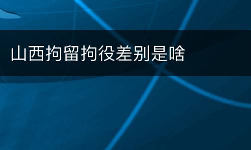 山西拘留拘役差别是啥