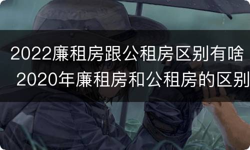 2022廉租房跟公租房区别有啥 2020年廉租房和公租房的区别