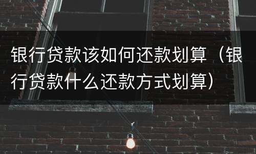 银行贷款该如何还款划算（银行贷款什么还款方式划算）