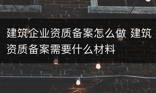 建筑企业资质备案怎么做 建筑资质备案需要什么材料
