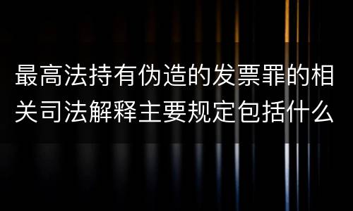最高法持有伪造的发票罪的相关司法解释主要规定包括什么