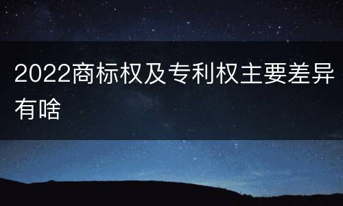 2022商标权及专利权主要差异有啥