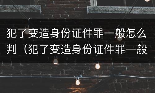 犯了变造身份证件罪一般怎么判（犯了变造身份证件罪一般怎么判刑）