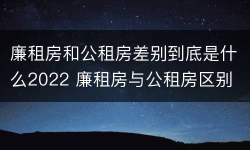 廉租房和公租房差别到底是什么2022 廉租房与公租房区别