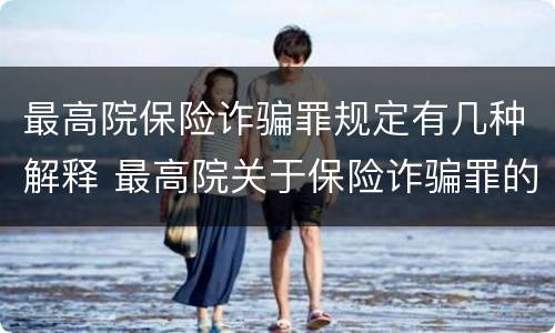 最高院保险诈骗罪规定有几种解释 最高院关于保险诈骗罪的司法解释
