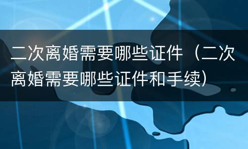 二次离婚需要哪些证件（二次离婚需要哪些证件和手续）