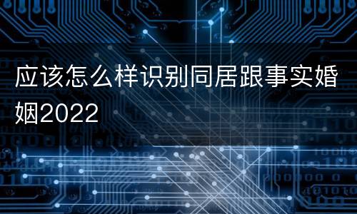 应该怎么样识别同居跟事实婚姻2022