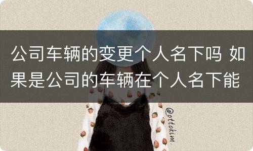 公司车辆的变更个人名下吗 如果是公司的车辆在个人名下能变更给个人吗