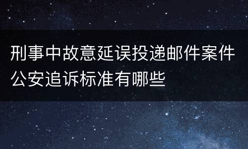 刑事中故意延误投递邮件案件公安追诉标准有哪些