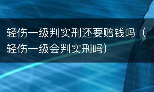 轻伤一级判实刑还要赔钱吗（轻伤一级会判实刑吗）
