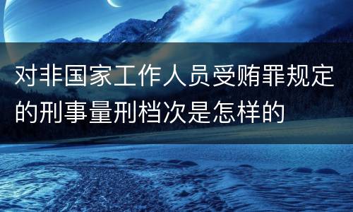对非国家工作人员受贿罪规定的刑事量刑档次是怎样的
