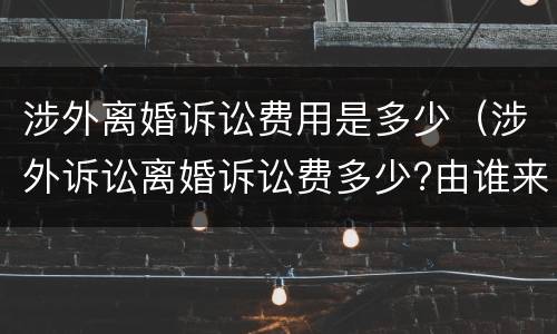 涉外离婚诉讼费用是多少（涉外诉讼离婚诉讼费多少?由谁来承担?）