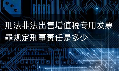 刑法非法出售增值税专用发票罪规定刑事责任是多少