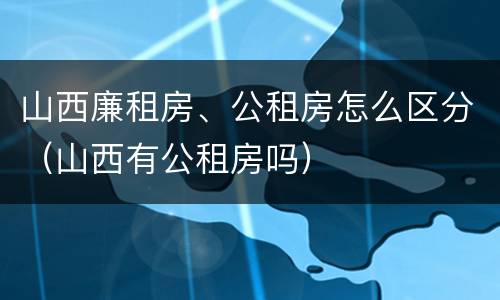 山西廉租房、公租房怎么区分（山西有公租房吗）
