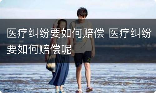医疗纠纷要如何赔偿 医疗纠纷要如何赔偿呢