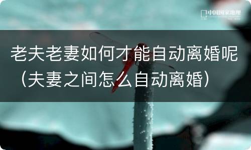 老夫老妻如何才能自动离婚呢（夫妻之间怎么自动离婚）