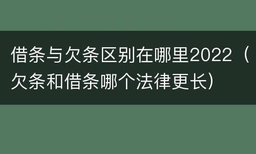 借条与欠条区别在哪里2022（欠条和借条哪个法律更长）