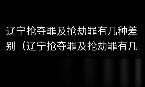 辽宁抢夺罪及抢劫罪有几种差别（辽宁抢夺罪及抢劫罪有几种差别）