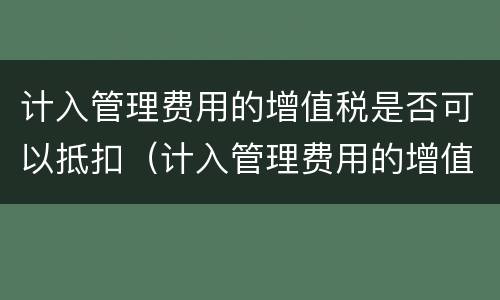 计入管理费用的增值税是否可以抵扣（计入管理费用的增值税是否可以抵扣进项税额）