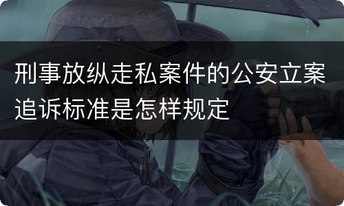 刑事放纵走私案件的公安立案追诉标准是怎样规定