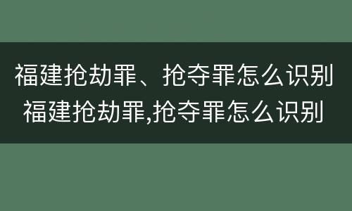 福建抢劫罪、抢夺罪怎么识别 福建抢劫罪,抢夺罪怎么识别的