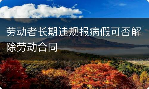 劳动者长期违规报病假可否解除劳动合同