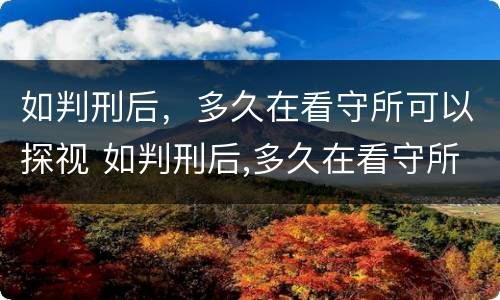 如判刑后，多久在看守所可以探视 如判刑后,多久在看守所可以探视一次