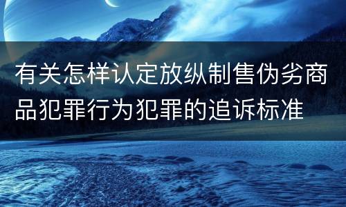 有关怎样认定放纵制售伪劣商品犯罪行为犯罪的追诉标准