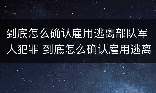 到底怎么确认雇用逃离部队军人犯罪 到底怎么确认雇用逃离部队军人犯罪记录