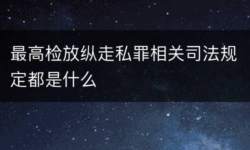 最高检放纵走私罪相关司法规定都是什么