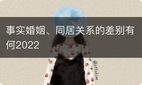 事实婚姻、同居关系的差别有何2022