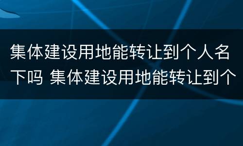 集体建设用地能转让到个人名下吗 集体建设用地能转让到个人名下吗